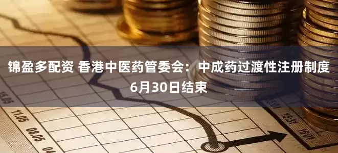 锦盈多配资 香港中医药管委会：中成药过渡性注册制度6月30日结束