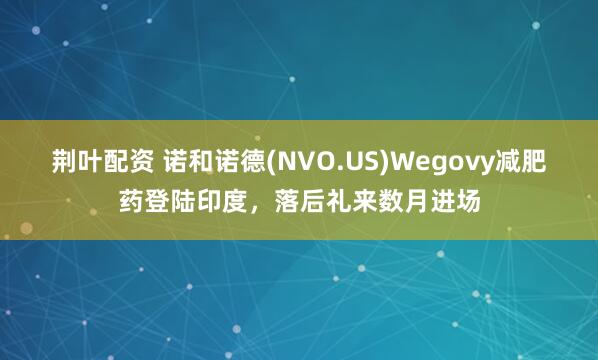 荆叶配资 诺和诺德(NVO.US)Wegovy减肥药登陆印度,落后礼来数月进场