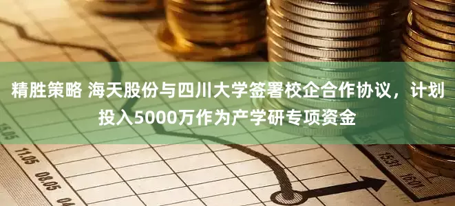 精胜策略 海天股份与四川大学签署校企合作协议，计划投入5000万作为产学研专项资金