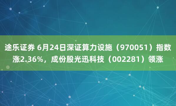 途乐证券 6月24日深证算力设施（970051）指数涨2.36%，成份股光迅科技（002281）领涨