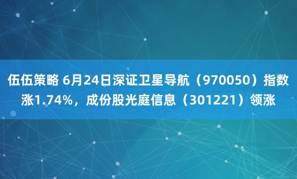 伍伍策略 6月24日深证卫星导航（970050）指数涨1.74%，成份股光庭信息（301221）领涨