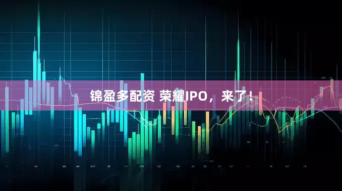 锦盈多配资 荣耀IPO，来了！