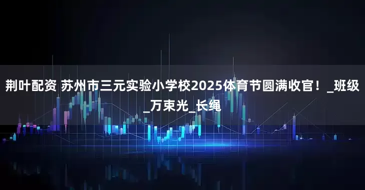 荆叶配资 苏州市三元实验小学校2025体育节圆满收官！_班级_万束光_长绳