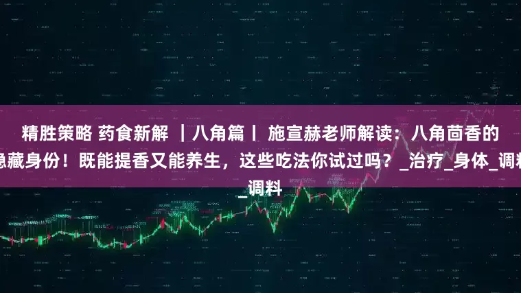 精胜策略 药食新解 ｜八角篇丨 施宣赫老师解读：八角茴香的隐藏身份！既能提香又能养生，这些吃法你试过吗？_治疗_身体_调料
