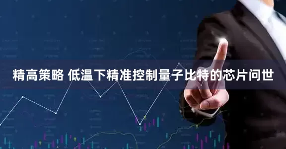 精高策略 低温下精准控制量子比特的芯片问世