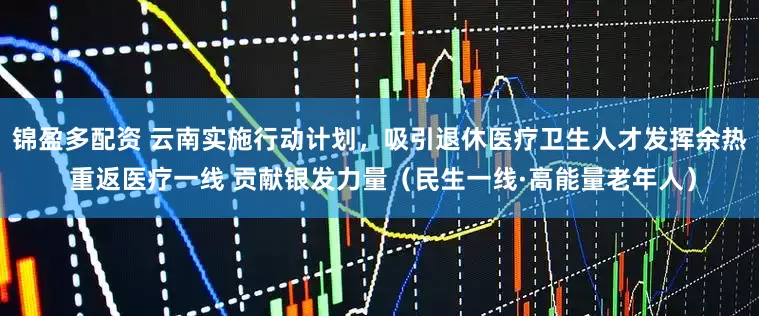 锦盈多配资 云南实施行动计划,吸引退休医疗卫生人才发挥余热 重返医疗一线 贡献银发力量(民生一线·高能量老年人)