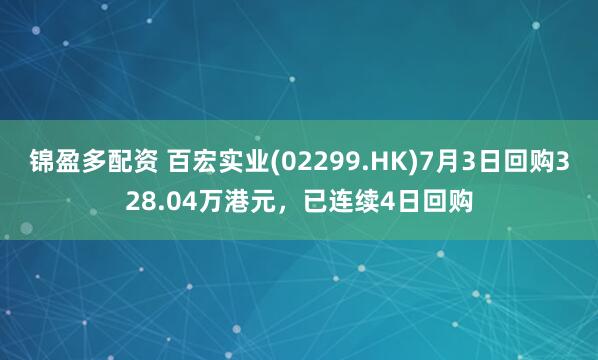 锦盈多配资 百宏实业(02299.HK)7月3日回购328.04万港元,已连续4日回购