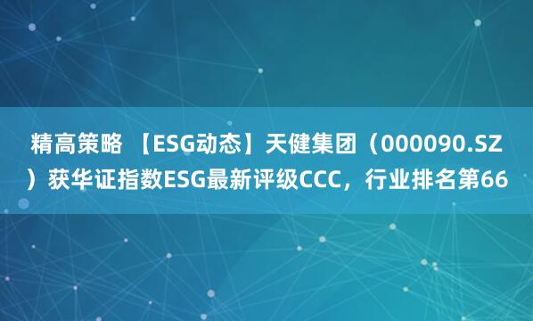 精高策略 【ESG动态】天健集团（000090.SZ）获华证指数ESG最新评级CCC，行业排名第66