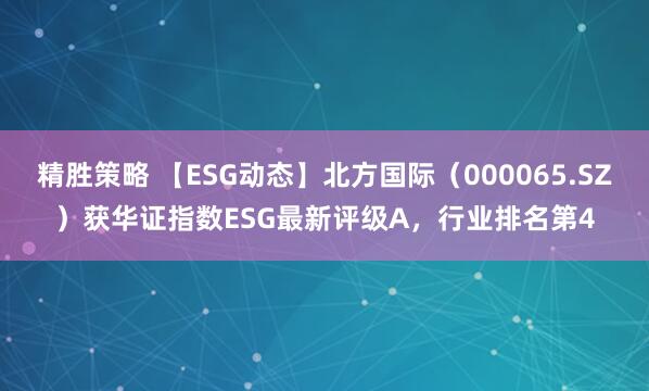 精胜策略 【ESG动态】北方国际（000065.SZ）获华证指数ESG最新评级A，行业排名第4