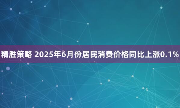 精胜策略 2025年6月份居民消费价格同比上涨0.1%