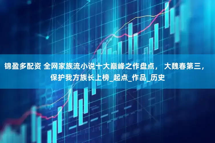 锦盈多配资 全网家族流小说十大巅峰之作盘点， 大魏春第三， 保护我方族长上榜_起点_作品_历史