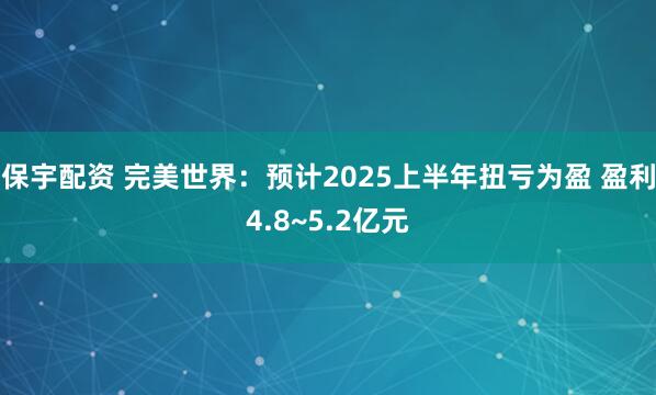 保宇配资 完美世界：预计2025上半年扭亏为盈 盈利4.8~5.2亿元
