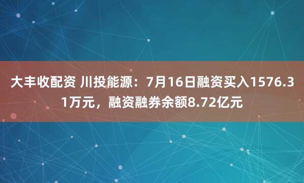 大丰收配资 川投能源：7月16日融资买入1576.31万元，融资融券余额8.72亿元