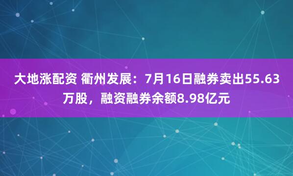 大地涨配资 衢州发展：7月16日融券卖出55.63万股，融资融券余额8.98亿元