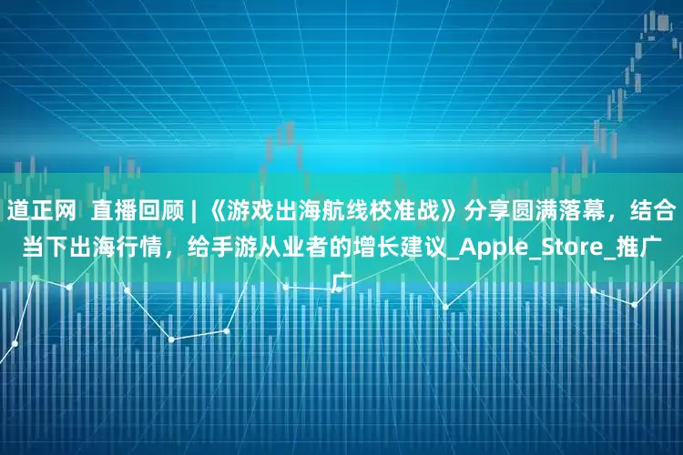 道正网  直播回顾 | 《游戏出海航线校准战》分享圆满落幕，结合当下出海行情，给手游从业者的增长建议_Apple_Store_推广