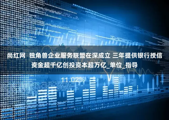 尚红网  独角兽企业服务联盟在深成立 三年提供银行授信资金超千亿创投资本超万亿_单位_指导