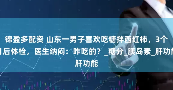 锦盈多配资 山东一男子喜欢吃糖拌西红柿，3个月后体检，医生纳闷：咋吃的？_糖分_胰岛素_肝功能