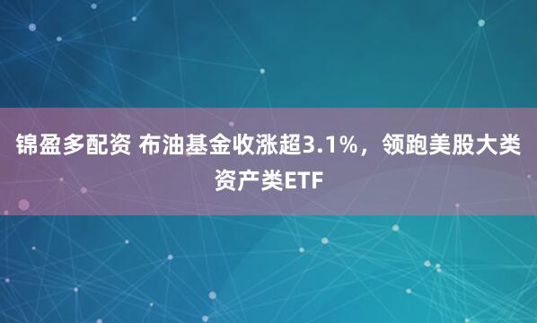 锦盈多配资 布油基金收涨超3.1%，领跑美股大类资产类ETF