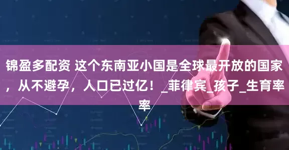 锦盈多配资 这个东南亚小国是全球最开放的国家,从不避孕,人口已过亿!_菲律宾_孩子_生育率
