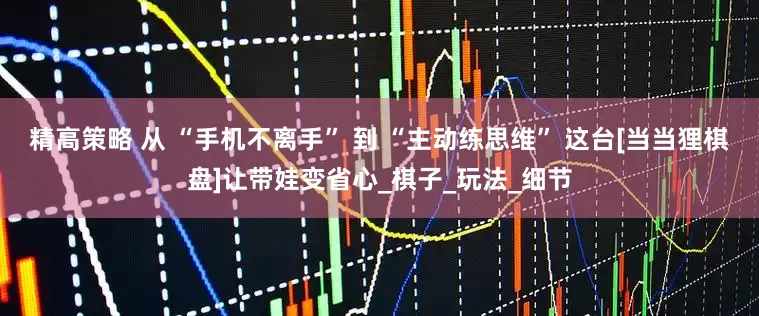 精高策略 从 “手机不离手” 到 “主动练思维” 这台[当当狸棋盘]让带娃变省心_棋子_玩法_细节