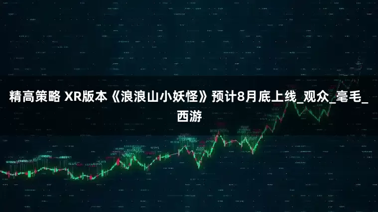 精高策略 XR版本《浪浪山小妖怪》预计8月底上线_观众_毫毛_西游