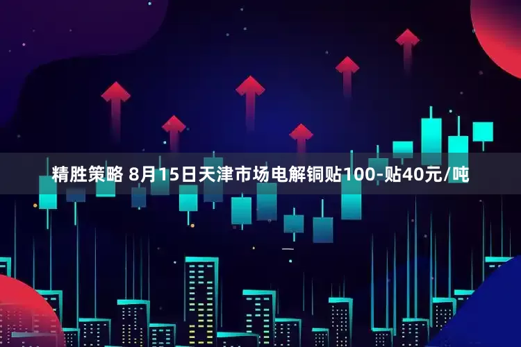 精胜策略 8月15日天津市场电解铜贴100-贴40元/吨