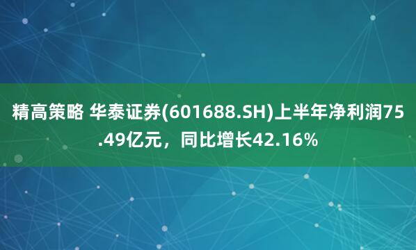 精高策略 华泰证券(601688.SH)上半年净利润75.49亿元，同比增长42.16%