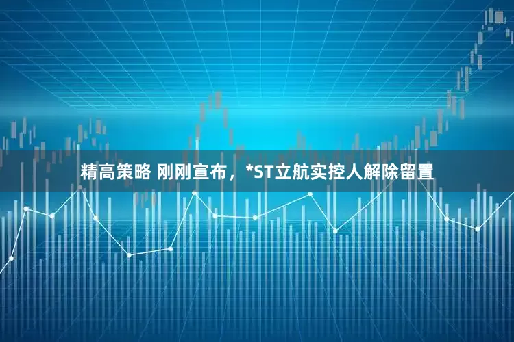 精高策略 刚刚宣布，*ST立航实控人解除留置