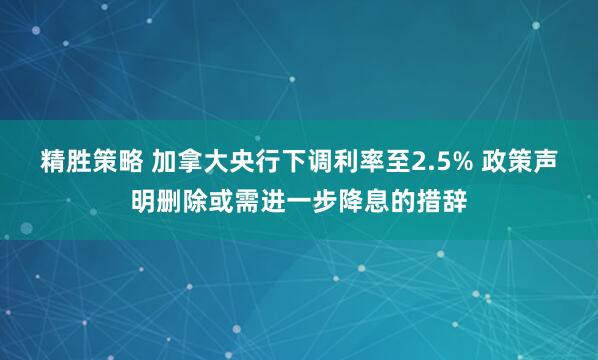 精胜策略 加拿大央行下调利率至2.5% 政策声明删除或需进一步降息的措辞