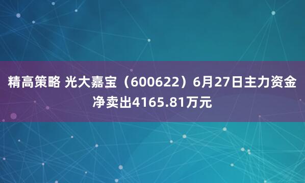精高策略 光大嘉宝（600622）6月27日主力资金净卖出4165.81万元