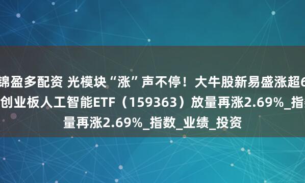 锦盈多配资 光模块“涨”声不停!大牛股新易盛涨超6%继续新高!创业板人工智能ETF(159363)放量再涨2.69%_指数_业绩_投资