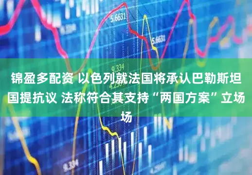 锦盈多配资 以色列就法国将承认巴勒斯坦国提抗议 法称符合其支持“两国方案”立场