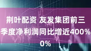 荆叶配资 友发集团前三季度净利润同比增近400%