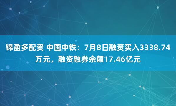 锦盈多配资 中国中铁：7月8日融资买入3338.74万元，融资融券余额17.46亿元