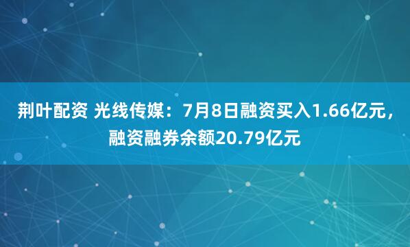 荆叶配资 光线传媒：7月8日融资买入1.66亿元，融资融券余额20.79亿元