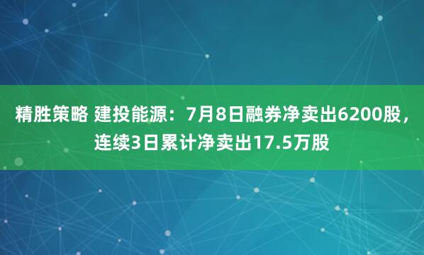 精胜策略 建投能源：7月8日融券净卖出6200股，连续3日累计净卖出17.5万股