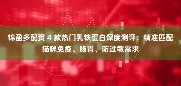 锦盈多配资 4 款热门乳铁蛋白深度测评：精准匹配猫咪免疫、肠胃、防过敏需求