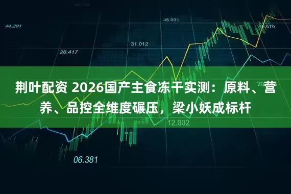 荆叶配资 2026国产主食冻干实测：原料、营养、品控全维度碾压，梁小妖成标杆