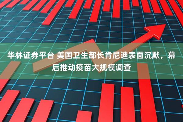 华林证券平台 美国卫生部长肯尼迪表面沉默，幕后推动疫苗大规模调查