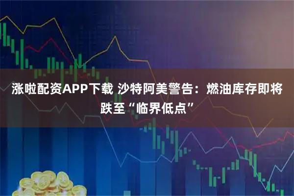 涨啦配资APP下载 沙特阿美警告：燃油库存即将跌至“临界低点”