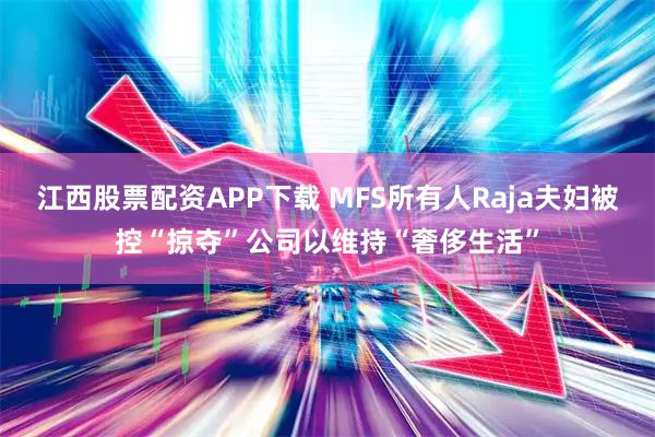 江西股票配资APP下载 MFS所有人Raja夫妇被控“掠夺”公司以维持“奢侈生活”