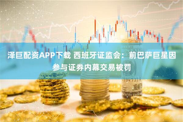 泽巨配资APP下载 西班牙证监会：前巴萨巨星因参与证券内幕交易被罚