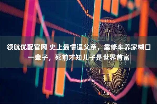 领航优配官网 史上最懵逼父亲，靠修车养家糊口一辈子，死前才知儿子是世界首富