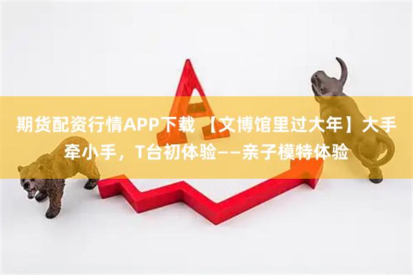 期货配资行情APP下载 【文博馆里过大年】大手牵小手，T台初体验——亲子模特体验