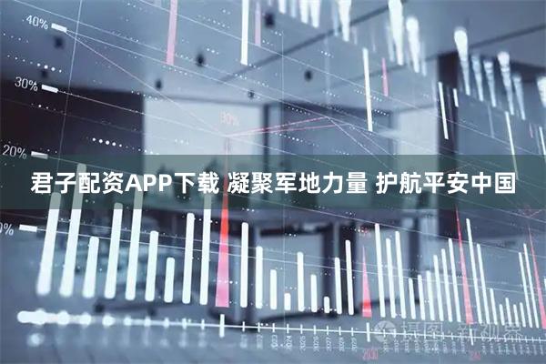 君子配资APP下载 凝聚军地力量 护航平安中国